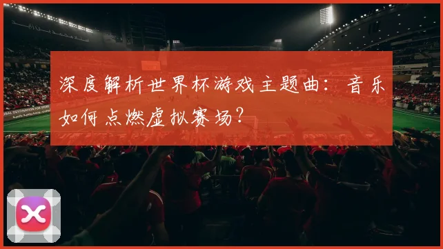 深度解析世界杯游戏主题曲：音乐如何点燃虚拟赛场？