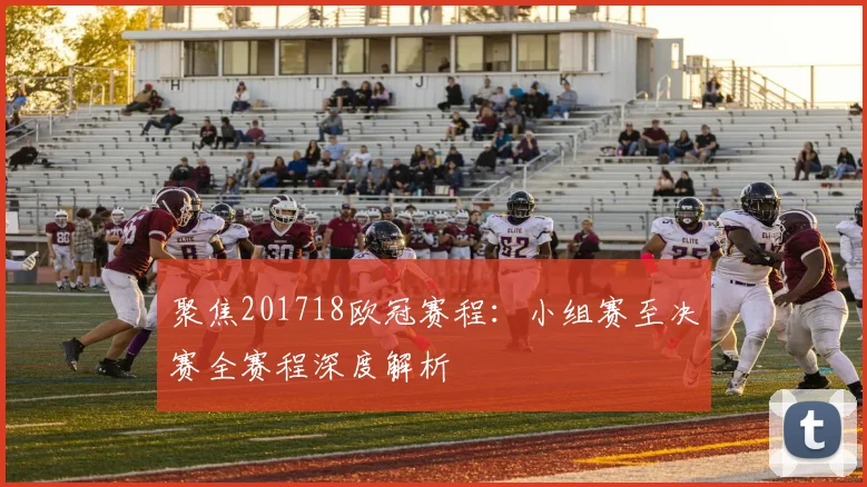 聚焦201718欧冠赛程：小组赛至决赛全赛程深度解析