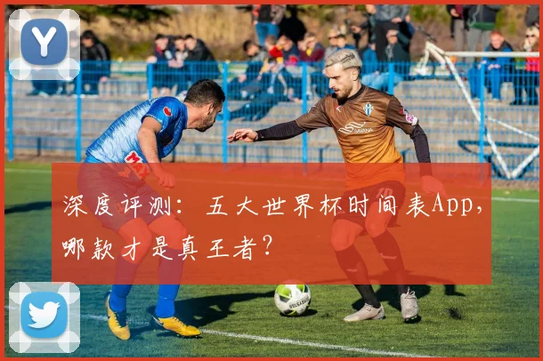 深度评测:五大世界杯时间表App,哪款才是真王者?