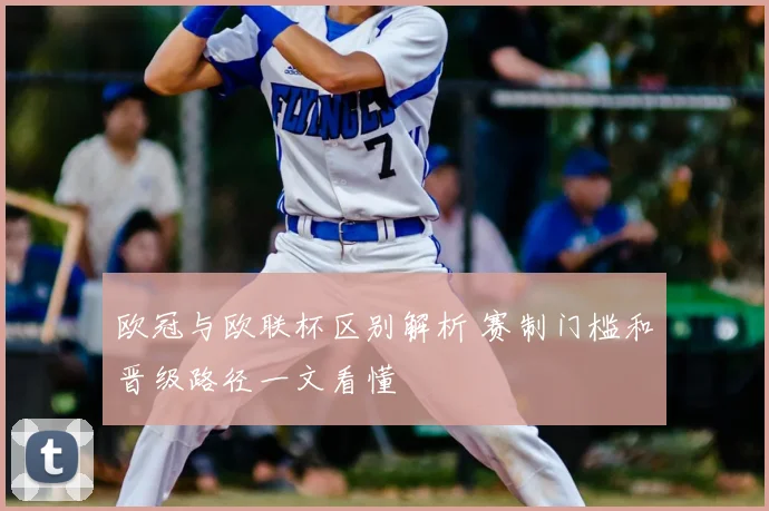 欧冠与欧联杯区别解析 赛制门槛和晋级路径一文看懂