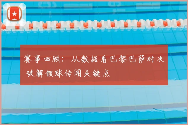 赛事回顾：从数据看巴黎巴萨对决 破解假球传闻关键点