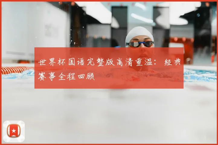 世界杯国语完整版高清重温:经典赛事全程回顾