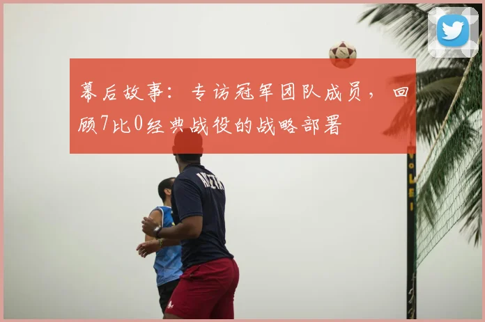 幕后故事：专访冠军团队成员，回顾7比0经典战役的战略部署