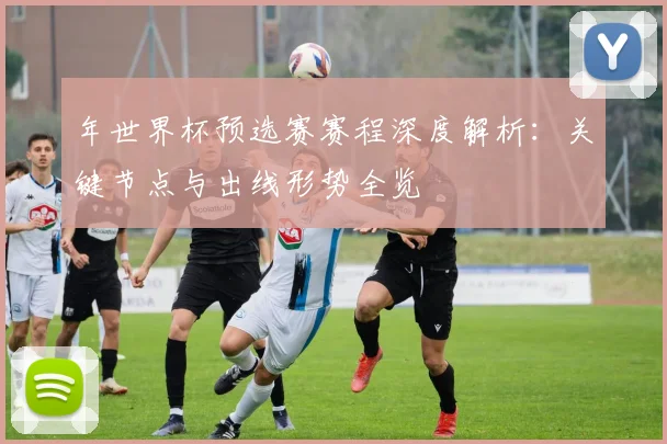 年世界杯预选赛赛程深度解析：关键节点与出线形势全览