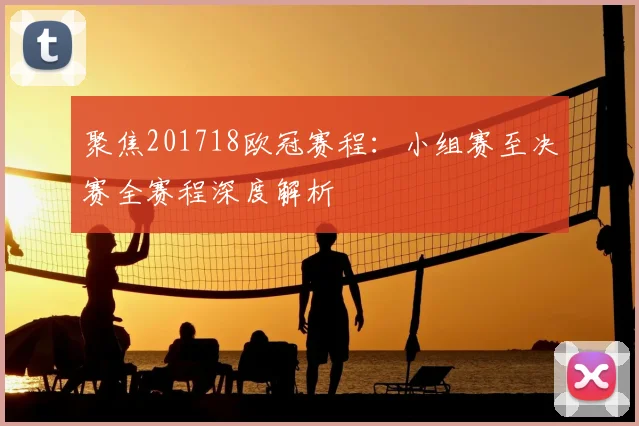 聚焦201718欧冠赛程：小组赛至决赛全赛程深度解析
