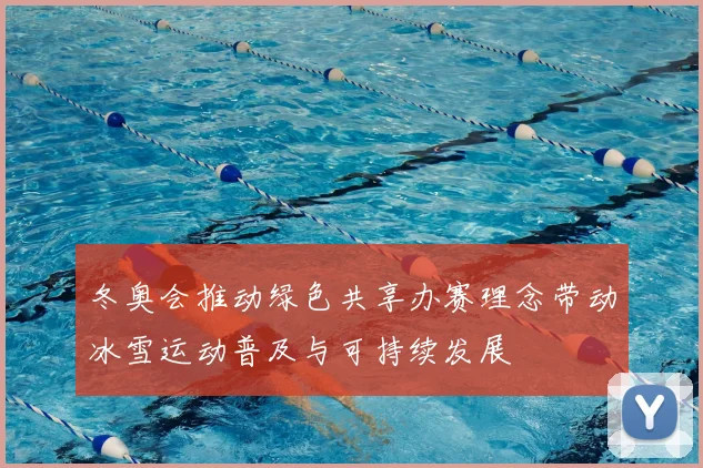 冬奥会推动绿色共享办赛理念带动冰雪运动普及与可持续发展