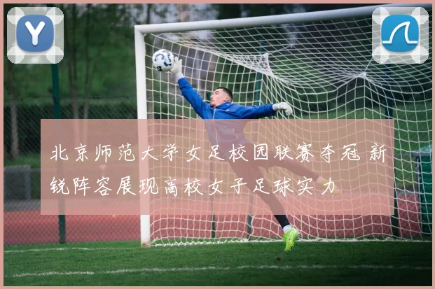 北京师范大学女足校园联赛夺冠 新锐阵容展现高校女子足球实力