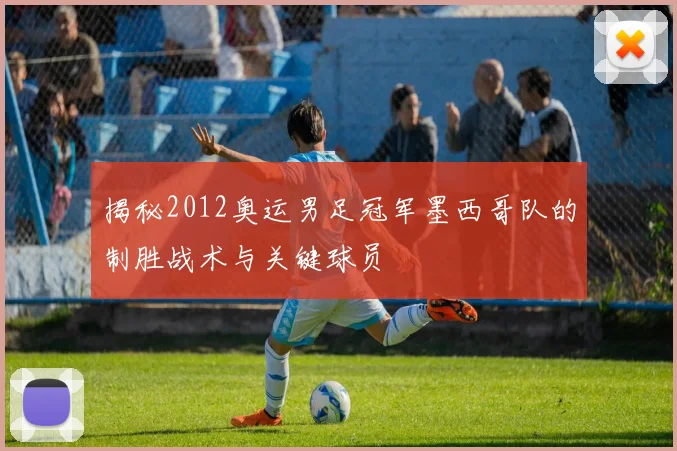 揭秘2012奥运男足冠军墨西哥队的制胜战术与关键球员