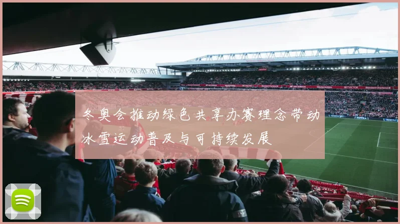 冬奥会推动绿色共享办赛理念带动冰雪运动普及与可持续发展