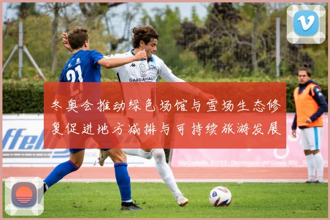 冬奥会推动绿色场馆与雪场生态修复促进地方减排与可持续旅游发展