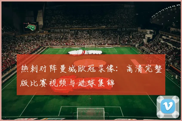 热刺对阵曼城欧冠录像：高清完整版比赛视频与进球集锦