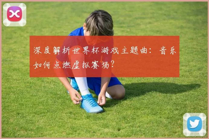 深度解析世界杯游戏主题曲：音乐如何点燃虚拟赛场？
