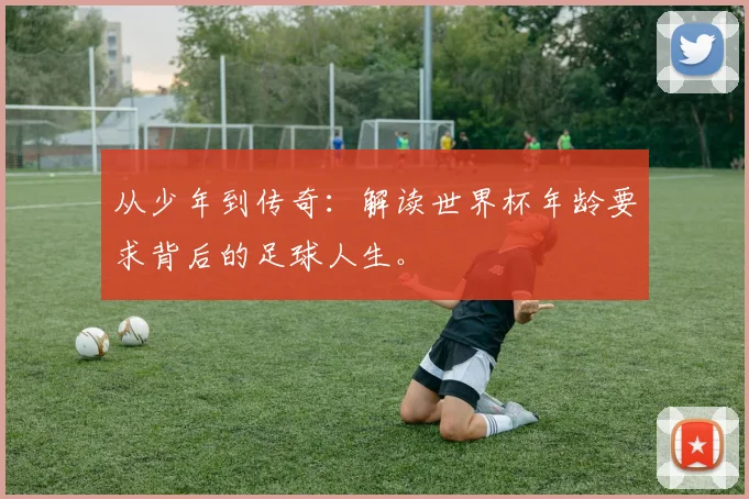 从少年到传奇:解读世界杯年龄要求背后的足球人生。
