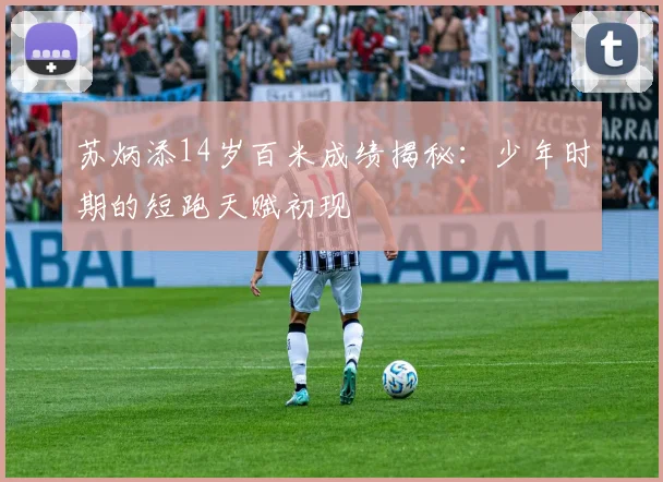 苏炳添14岁百米成绩揭秘：少年时期的短跑天赋初现