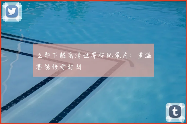 立即下载高清世界杯纪录片：重温赛场传奇时刻