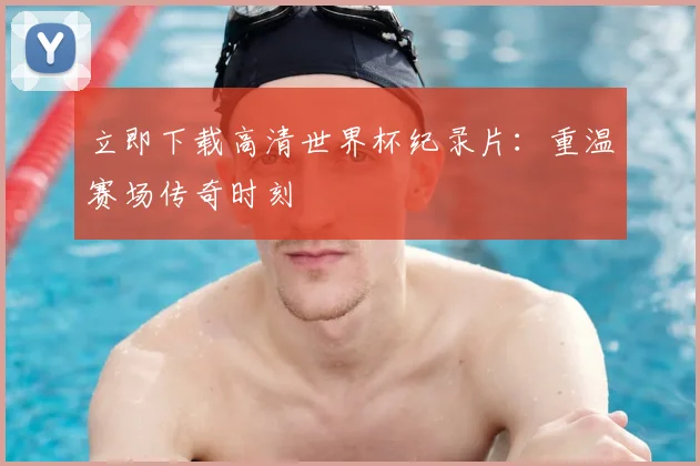 立即下载高清世界杯纪录片:重温赛场传奇时刻