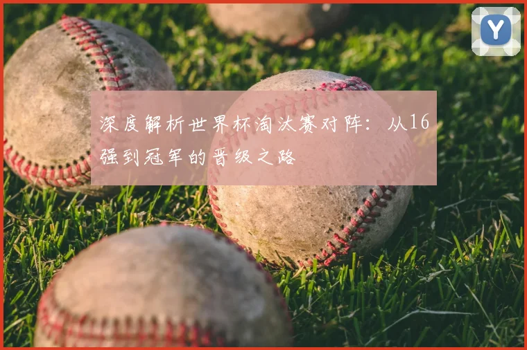 深度解析世界杯淘汰赛对阵：从16强到冠军的晋级之路