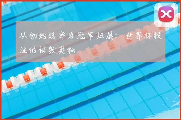 从初始赔率看冠军归属：世界杯投注的倍数奥秘