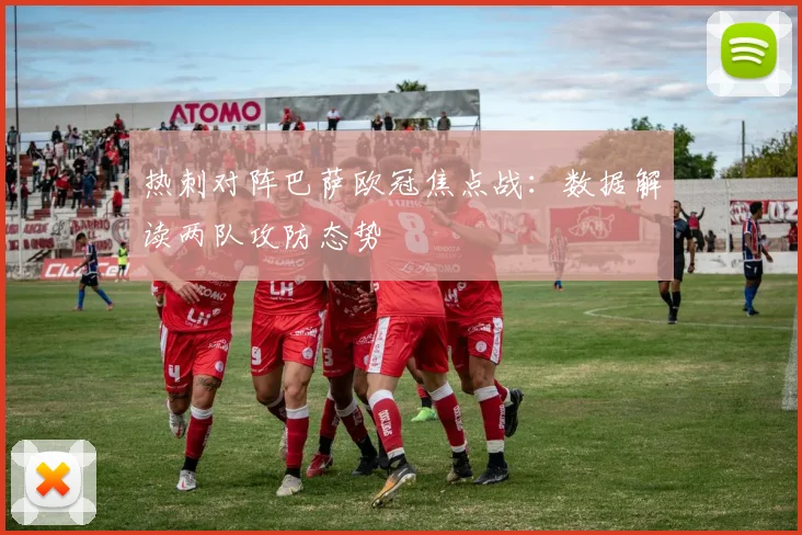 热刺对阵巴萨欧冠焦点战：数据解读两队攻防态势