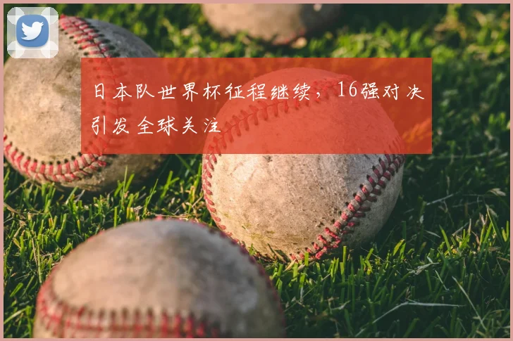 日本队世界杯征程继续,16强对决引发全球关注