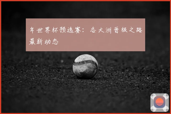 年世界杯预选赛：各大洲晋级之路最新动态