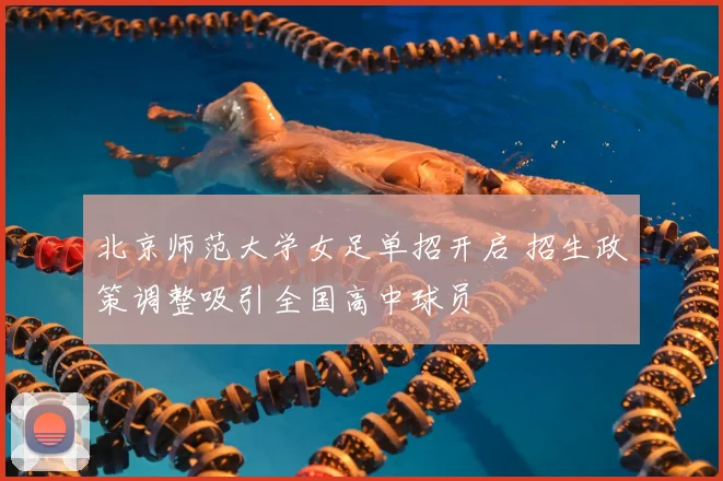 北京师范大学女足单招开启 招生政策调整吸引全国高中球员