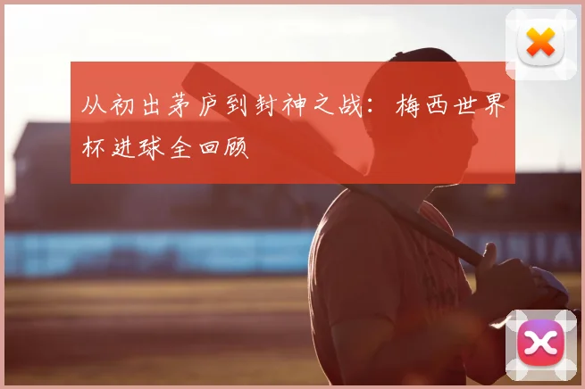 从初出茅庐到封神之战：梅西世界杯进球全回顾