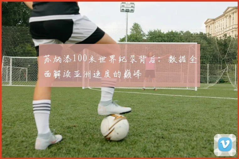 苏炳添100米世界纪录背后：数据全面解读亚洲速度的巅峰