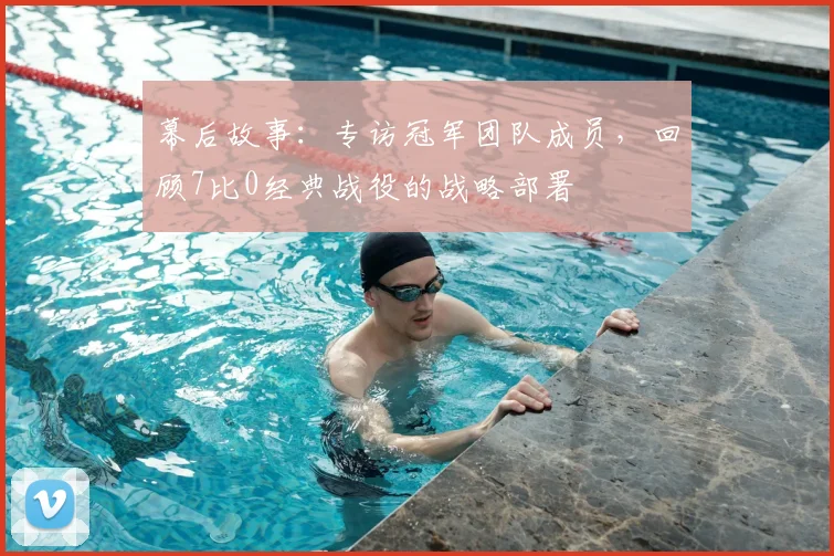 幕后故事：专访冠军团队成员，回顾7比0经典战役的战略部署