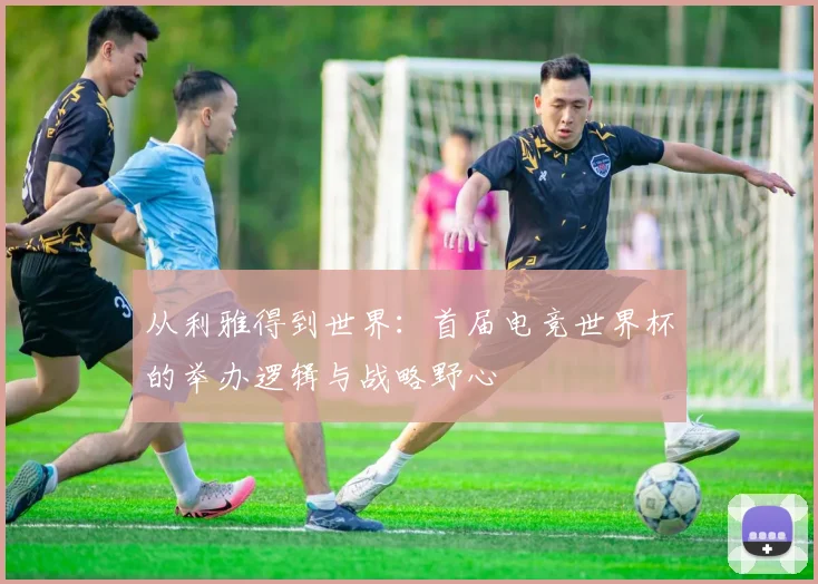 从利雅得到世界：首届电竞世界杯的举办逻辑与战略野心
