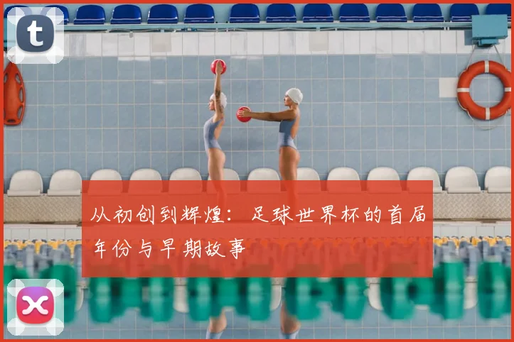 从初创到辉煌：足球世界杯的首届年份与早期故事