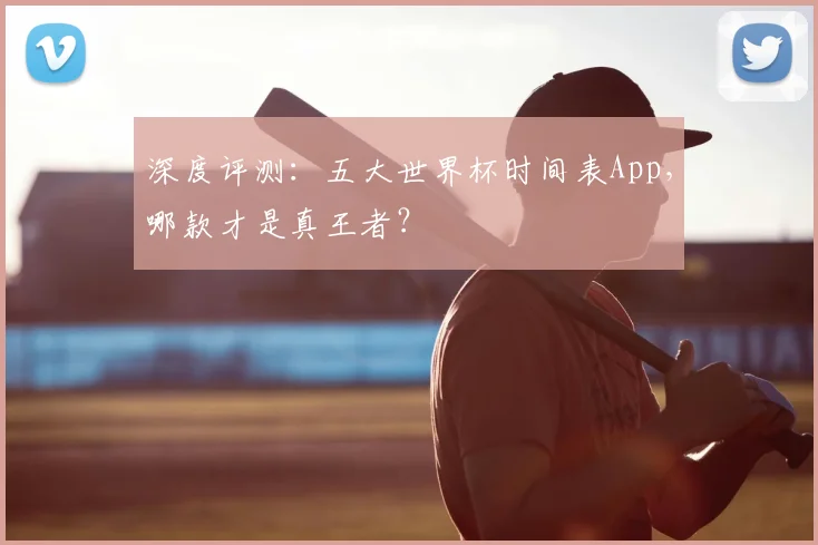 深度评测:五大世界杯时间表App,哪款才是真王者?