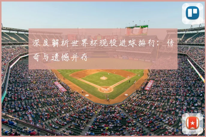 深度解析世界杯现役进球排行：传奇与遗憾并存