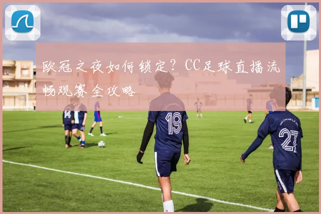 欧冠之夜如何锁定？CC足球直播流畅观赛全攻略