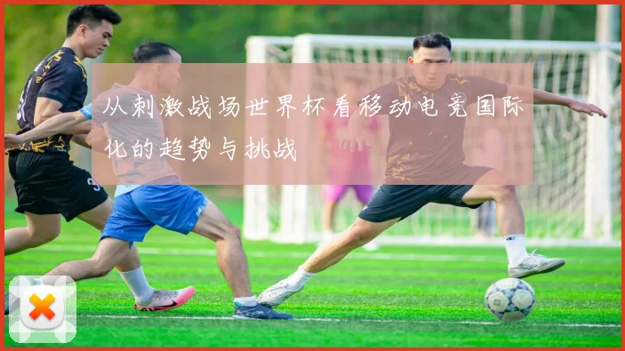 从刺激战场世界杯看移动电竞国际化的趋势与挑战